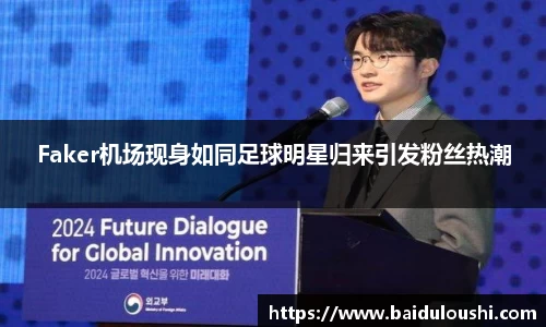 Faker机场现身如同足球明星归来引发粉丝热潮